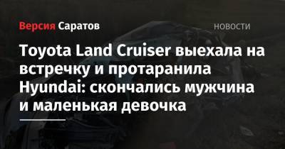 Toyota Land Cruiser выехала на встречку и протаранила Hyundai: скончались мужчина и маленькая девочка - nversia.ru - Саратовская обл. - район Балашовский