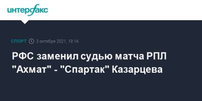 Василий Казарцев - РФС заменил судью матча РПЛ "Ахмат" - "Спартак" Казарцева - sport-interfax.ru - Москва - Краснодар