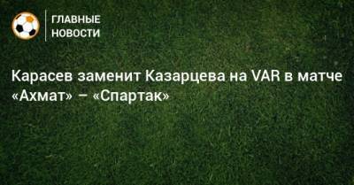 Василий Казарцев - Сергей Карасев - Карасев заменит Казарцева на VAR в матче «Ахмат» – «Спартак» - bombardir.ru