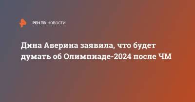 Дина Аверина - Дина Аверина заявила, что будет думать об Олимпиаде-2024 после ЧМ - ren.tv - Москва - Токио - Париж