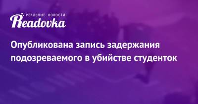 Опубликована запись задержания подозреваемого в убийстве студенток - readovka.ru - респ.Бурятия - Оренбургская обл.