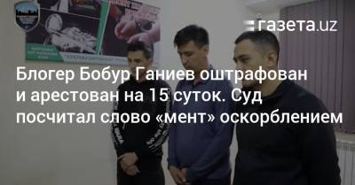 Блогер - Блогер Бобур Ганиев оштрафован и арестован на 15 суток. Суд посчитал слово «мент» оскорблением - gazeta.uz - Узбекистан - Ташкент - район Учтепинский