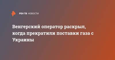 Венгерский оператор раскрыл, когда прекратили поставки газа с Украины - ren.tv - Украина - Киев - Венгрия - Болгария - Сербия