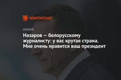 Андрей Назаров - Дмитрий Сторожев - Назаров – белорусскому журналисту: у вас крутая страна. Мне очень нравится ваш президент - championat.com - Сочи - Белоруссия - Минск