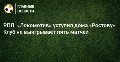 Дмитрий Полоз - Константин Марадишвили - РПЛ. «Локомотив» уступил дома «Ростову». Клуб не выигрывает пять матчей - bombardir.ru - Москва - Россия - Ростов-На-Дону