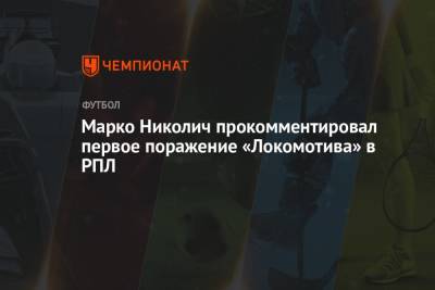 Марко Николич - Марко Николич прокомментировал первое поражение «Локомотива» в РПЛ - championat.com