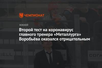 Илья Воробьев - Сергей Ласьков - Второй тест на коронавирус главного тренера «Металлурга» Воробьёва оказался отрицательным - championat.com - Москва