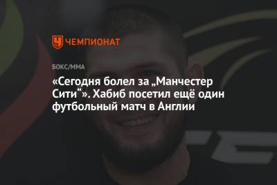 Хабиб Нурмагомедов - Тони Фергюсон - Джастин Гэтжи - «Сегодня болел за „Манчестер Сити“». Хабиб посетил ещё один футбольный матч в Англии - championat.com - Англия