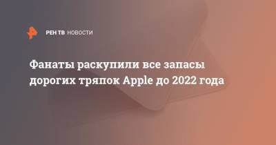 Фанаты раскупили все запасы дорогих тряпок Apple до 2022 года - ren.tv - Россия - США