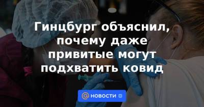 Гинцбург объяснил, почему даже привитые могут подхватить ковид - news.mail.ru