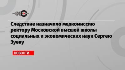 Сергей Зуев - Следствие назначило медкомиссию ректору Московской высшей школы социальных и экономических наук Сергею Зуеву - echo.msk.ru - Москва