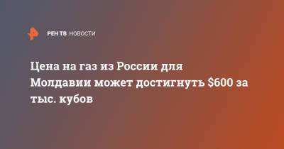 Цена на газ из России для Молдавии может достигнуть $600 за тыс. кубов - ren.tv - Россия - Молдавия
