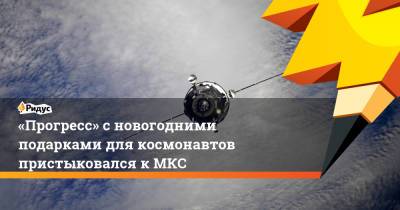 Антон Шкаплеров - Петр Дубров - «Прогресс» сновогодними подарками для космонавтов пристыковался кМКС - ridus.ru