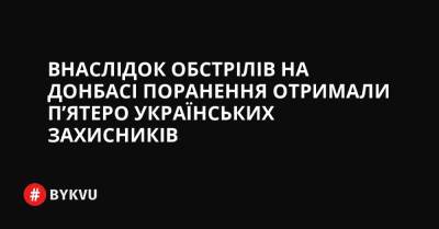 Внаслідок обстрілів на Донбасі поранення отримали п’ятеро українських захисників - bykvu.com - Украина