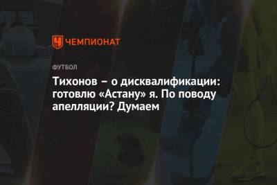 Андрей Тихонов - Тихонов – о дисквалификации: готовлю «Астану» я. По поводу апелляции? Думаем - championat.com - Казахстан - Астана