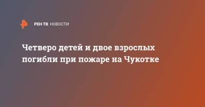 Четверо детей и двое взрослых погибли при пожаре на Чукотке - ren.tv - Чукотка