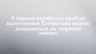 В период нерабочих дней до налоговиков Татарстана можно дозвониться по «горячей линии» - chelny-izvest.ru - респ. Татарстан