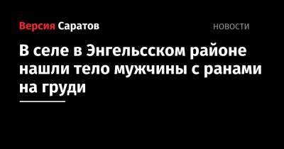 В селе в Энгельсском районе нашли тело мужчины с ранами на груди - nversia.ru - Саратовская обл. - Саратов - район Энгельсский