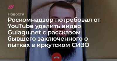 Владимир Осечкин - Роскомнадзор потребовал от YouTube удалить видео Gulagu.net с рассказом бывшего заключенного о пытках в иркутском СИЗО - tvrain.ru - Иркутск