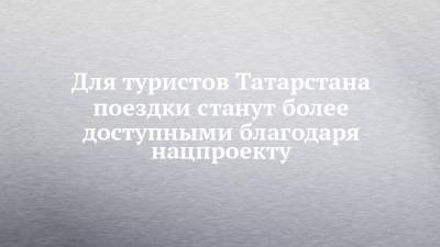 Для туристов Татарстана поездки станут более доступными благодаря нацпроекту - chelny-izvest.ru - респ. Татарстан - Набережные Челны - Казань - район Лаишевский
