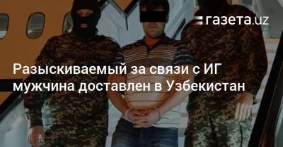 Узбекистан - Разыскиваемый за связи с ИГ мужчина доставлен в Узбекистан - gazeta.uz - Россия - Сирия - Украина - Узбекистан - Турция - Ирак