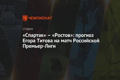 Егор Титов - «Спартак» – «Ростов»: прогноз Егора Титова на матч Российской Премьер-Лиги - championat.com - Россия