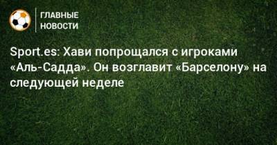 Sport.es: Хави попрощался с игроками «Аль-Садда». Он возглавит «Барселону» на следующей неделе - bombardir.ru - Испания - Катар