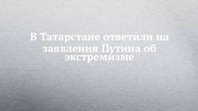 Владимир Путин - В Татарстане ответили на заявления Путина об экстремизме - chelny-izvest.ru - Россия - респ. Татарстан