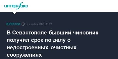 В Севастополе бывший чиновник получил срок по делу о недостроенных очистных сооружениях - interfax.ru - Москва - Россия - Севастополь
