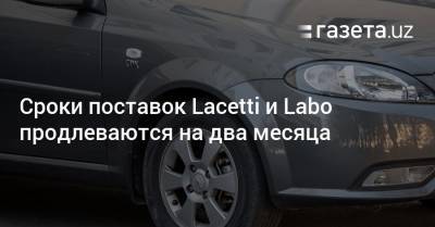 Сроки поставок Lacetti и Labo продлеваются на два месяца - gazeta.uz - Узбекистан