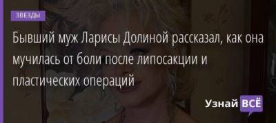 Лариса Долина - Бывший муж Ларисы Долиной рассказал, как она мучилась от боли после липосакции и пластических операций - skuke.net