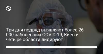 Три дня подряд выявляют более 26 000 заболевших COVID-19, Киев и четыре области лидируют - liga.net - Украина - Киев - Винницкая обл.