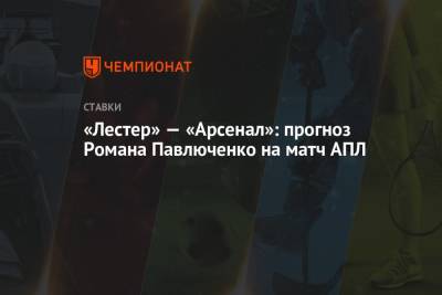 Роман Павлюченко - «Лестер» — «Арсенал»: прогноз Романа Павлюченко на матч АПЛ - championat.com - Англия