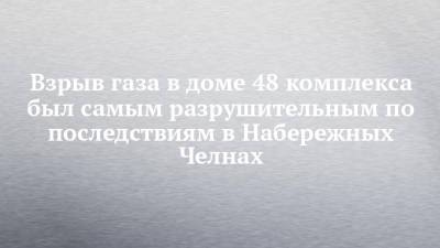 Взрыв газа в доме 48 комплекса был самым разрушительным по последствиям в Набережных Челнах - chelny-izvest.ru - Набережные Челны