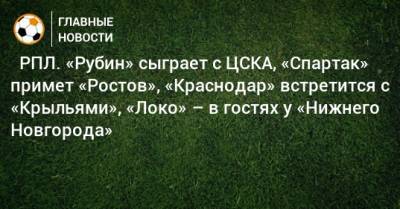 ⚽ РПЛ. «Рубин» сыграет с ЦСКА, «Спартак» примет «Ростов», «Краснодар» встретится с «Крыльями», «Локо» – в гостях у «Нижнего Новгорода» - bombardir.ru - Москва - Россия - Санкт-Петербург - Сочи - Краснодар - Екатеринбург - Тула - Нижний Новгород - Казань - Ростов-На-Дону - Самара