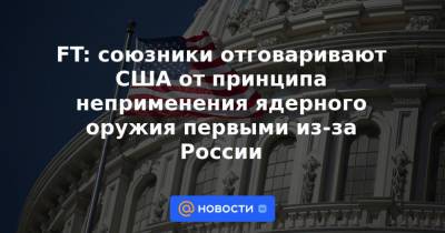 Джо Байден - FT: союзники отговаривают США от принципа неприменения ядерного оружия первыми из-за России - news.mail.ru - Россия - США - Австралия - Франция - Афганистан