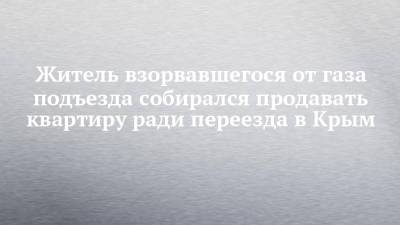 Житель взорвавшегося от газа подъезда собирался продавать квартиру ради переезда в Крым - chelny-izvest.ru - Крым - Набережные Челны