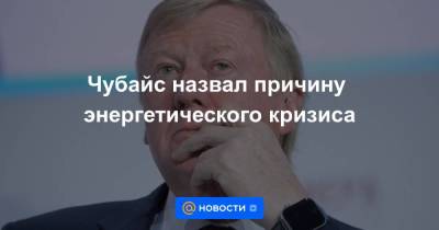 Анатолий Чубайс - Чубайс назвал причину энергетического кризиса - smartmoney.one