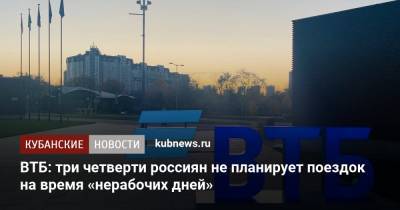 ВТБ: три четверти россиян не планирует поездок на время «нерабочих дней» - kubnews.ru - Россия