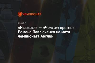 Роман Павлюченко - «Ньюкасл» — «Челси»: прогноз Романа Павлюченко на матч чемпионата Англии - championat.com - Англия