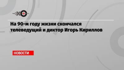 Игорь Кириллов - На 90-м году жизни скончался телеведущий и диктор Игорь Кириллов - echo.msk.ru - РСФСР
