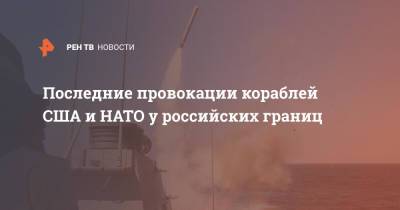 Последние провокации кораблей США и НАТО у российских границ - ren.tv - Россия - США - Крым