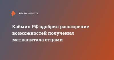 Кабмин РФ одобрил расширение возможностей получения маткапитала отцами - ren.tv - Россия