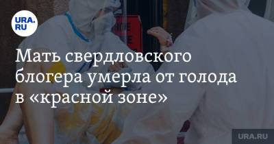 Мать свердловского блогера умерла от голода в «красной зоне». Фото, видео - ura.news