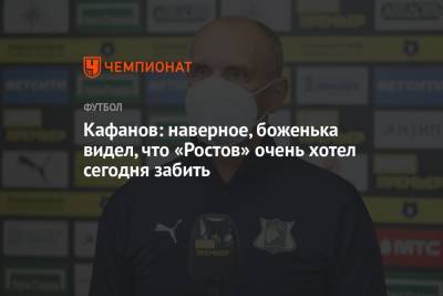Виталий Кафанов - Кафанов: наверное, боженька видел, что «Ростов» очень хотел сегодня забить - championat.com - Москва