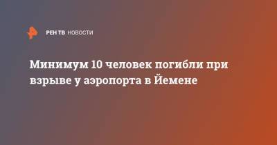 Минимум 10 человек погибли при взрыве у аэропорта в Йемене - ren.tv - Йемен