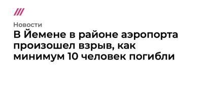 В Йемене в районе аэропорта произошел взрыв, как минимум 10 человек погибли - tvrain.ru - Йемен