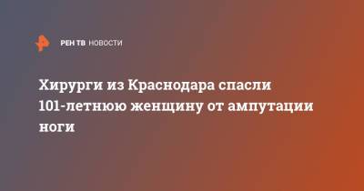 Хирурги из Краснодара спасли 101-летнюю женщину от ампутации ноги - ren.tv - Краснодар