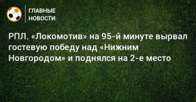 Александр Кержаков - РПЛ. «Локомотив» на 95-й минуте вырвал гостевую победу над «Нижним Новгородом» и поднялся на 2-е место - bombardir.ru - Москва - Россия - Нижний Новгород