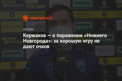 Александр Кержаков - Кержаков — о поражении «Нижнего Новгорода»: за хорошую игру не дают очков - championat.com - Краснодар - Нижний Новгород